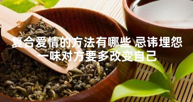 复合爱情的方法有哪些 忌讳埋怨一味对方要多改变自己